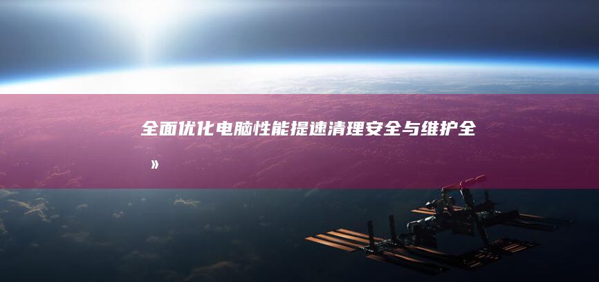 全面优化电脑性能：提速、清理、安全与维护全攻略