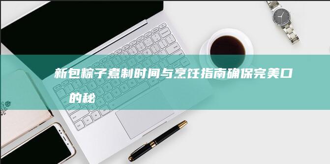 新包粽子煮制时间与烹饪指南：确保完美口感的秘密