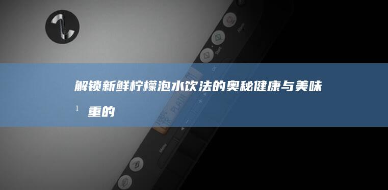 解锁新鲜柠檬泡水饮法的奥秘：健康与美味并重的制作方法